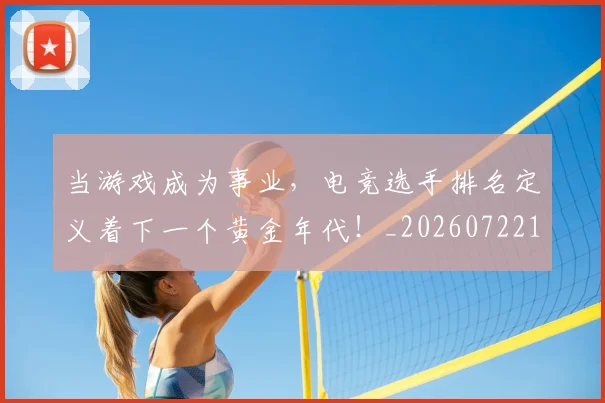 当游戏成为事业，电竞选手排名定义着下一个黄金年代！_20260722155622