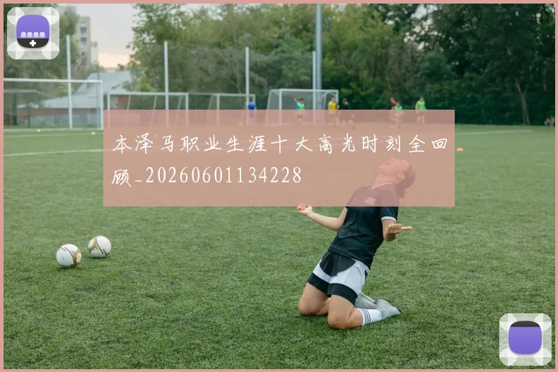 本泽马职业生涯十大高光时刻全回顾_20260601134228