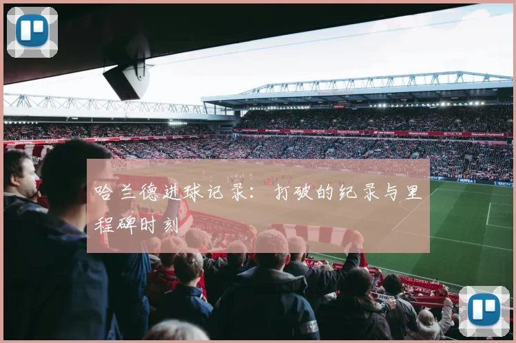 哈兰德进球记录:打破的纪录与里程碑时刻