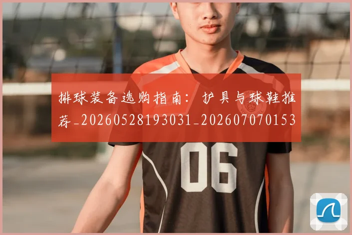 排球装备选购指南：护具与球鞋推荐_20260528193031_20260707015324