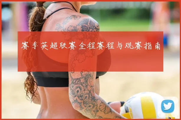 赛季英超联赛全程赛程与观赛指南