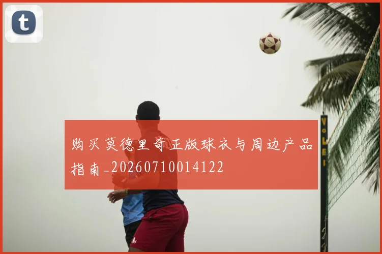 购买莫德里奇正版球衣与周边产品指南_20260710014122