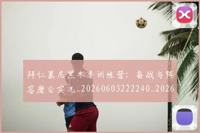 拜仁慕尼黑冬季训练营:备战与阵容磨合实况_20260603222240_20260707144055_20260723182630