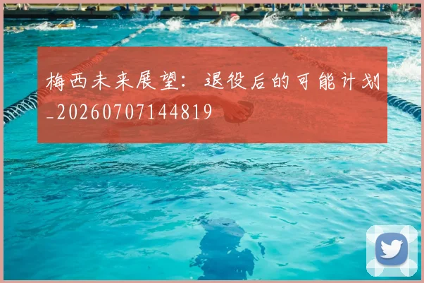 梅西未来展望：退役后的可能计划_20260707144819