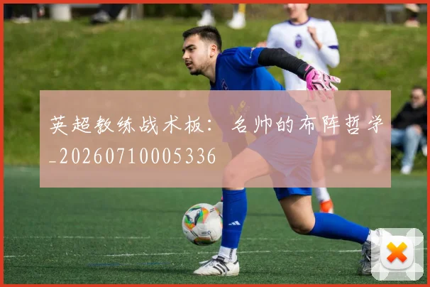 英超教练战术板:名帅的布阵哲学_20260710005336