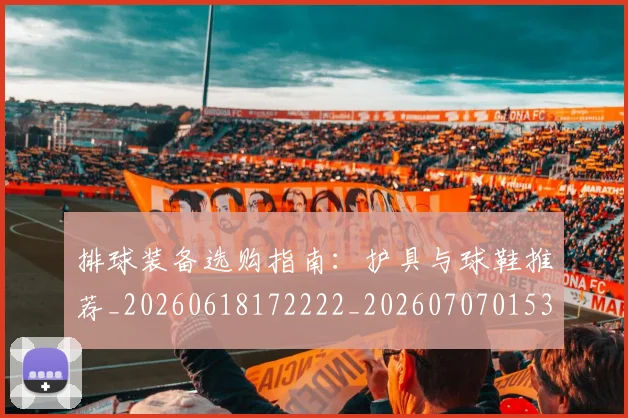 排球装备选购指南：护具与球鞋推荐_20260618172222_20260707015325