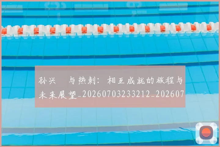 孙兴慜与热刺：相互成就的旅程与未来展望_20260703233212_20260720192712