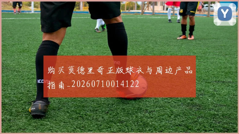 购买莫德里奇正版球衣与周边产品指南_20260710014122