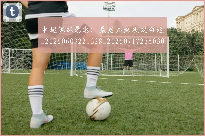 中超保级悬念：最后几轮决定命运_20260603221328_20260717235030