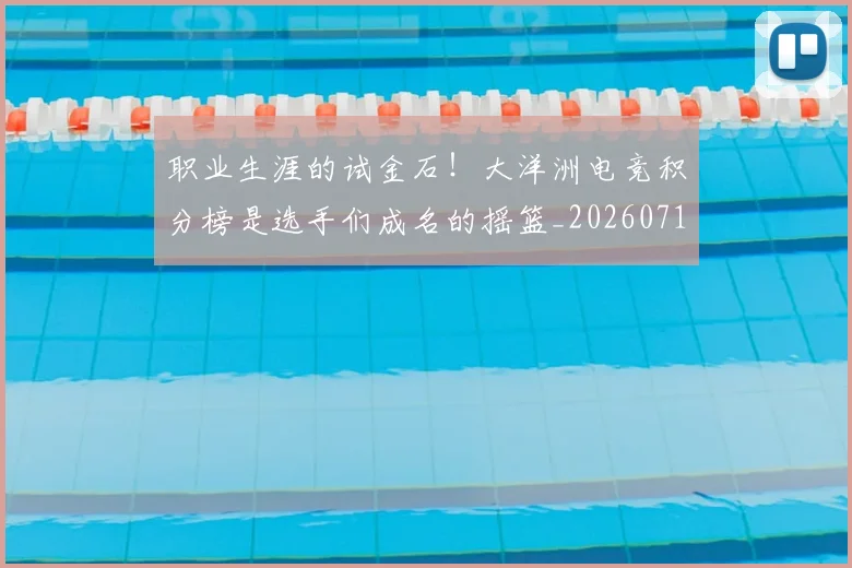 职业生涯的试金石!大洋洲电竞积分榜是选手们成名的摇篮_20260711200944