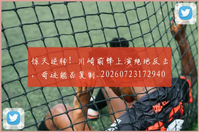 惊天逆转！川崎前锋上演绝地反击，奇迹能否复制_20260723172940