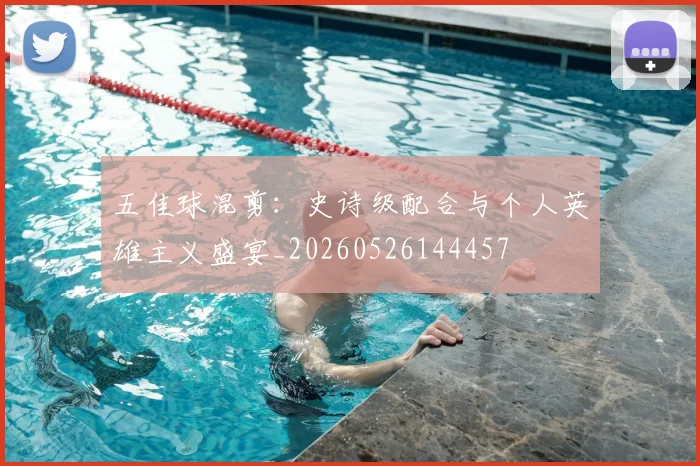 五佳球混剪:史诗级配合与个人英雄主义盛宴_20260526144457