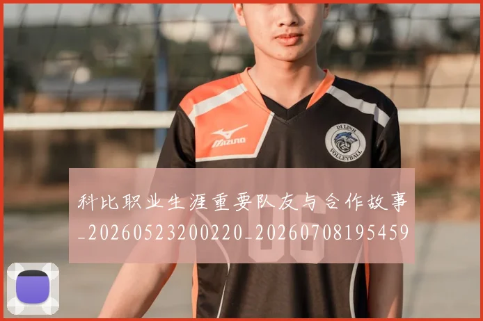 科比职业生涯重要队友与合作故事_20260523200220_20260708195459_20260802165808