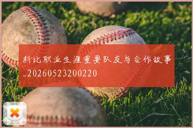 科比职业生涯重要队友与合作故事_20260523200220