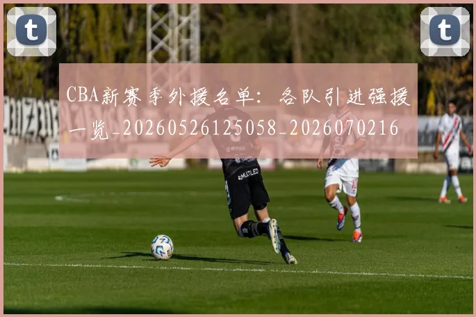 CBA新赛季外援名单：各队引进强援一览_20260526125058_20260702164051
