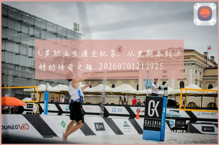 C罗职业生涯全纪录:从里斯本到沙特的传奇之路_20260701213925