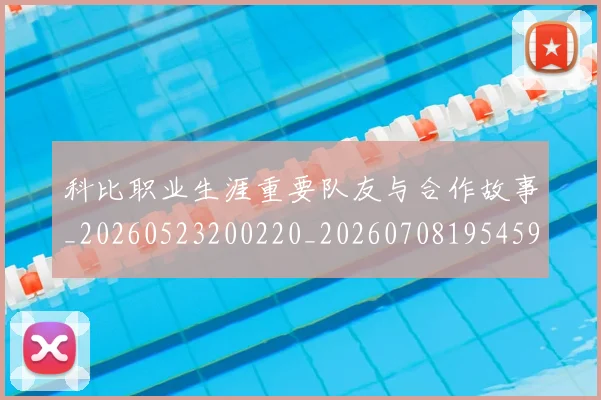 科比职业生涯重要队友与合作故事_20260523200220_20260708195459_20260802165808