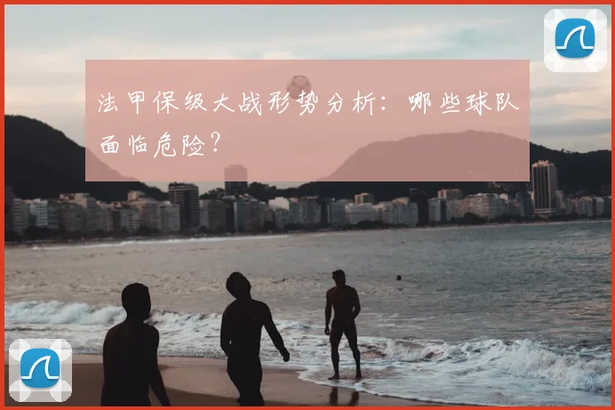 法甲保级大战形势分析：哪些球队面临危险？