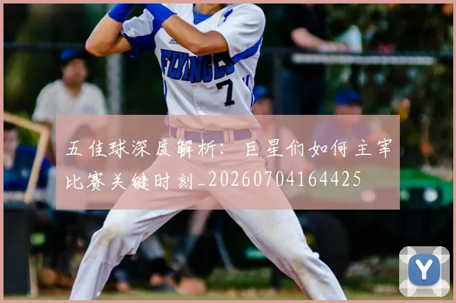 五佳球深度解析:巨星们如何主宰比赛关键时刻_20260704164425
