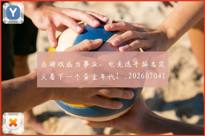 当游戏成为事业，电竞选手排名定义着下一个黄金年代！_20260704172050