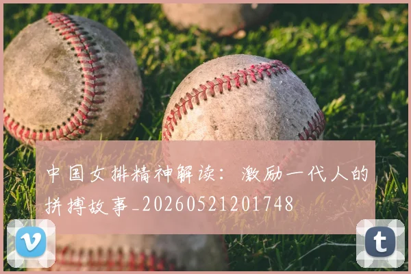 中国女排精神解读:激励一代人的拼搏故事_20260521201748