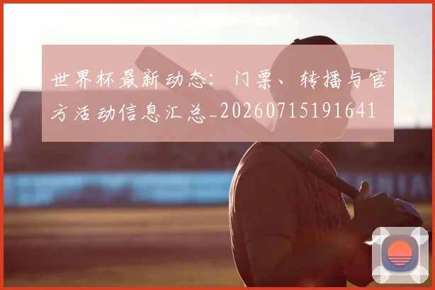 世界杯最新动态:门票、转播与官方活动信息汇总_20260715191641