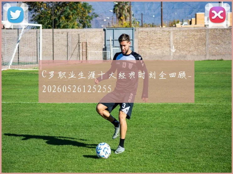 C罗职业生涯十大经典时刻全回顾_20260526125255