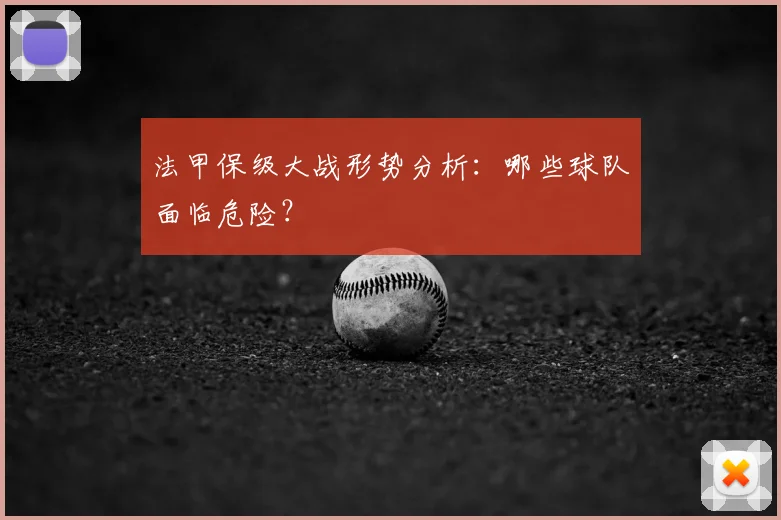 法甲保级大战形势分析：哪些球队面临危险？