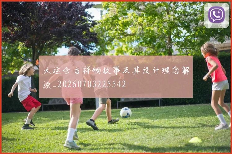 大运会吉祥物故事及其设计理念解读_20260703225542