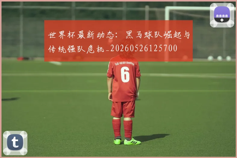 世界杯最新动态：黑马球队崛起与传统强队危机_20260526125700