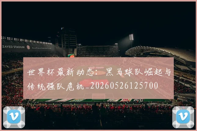 世界杯最新动态:黑马球队崛起与传统强队危机_20260526125700