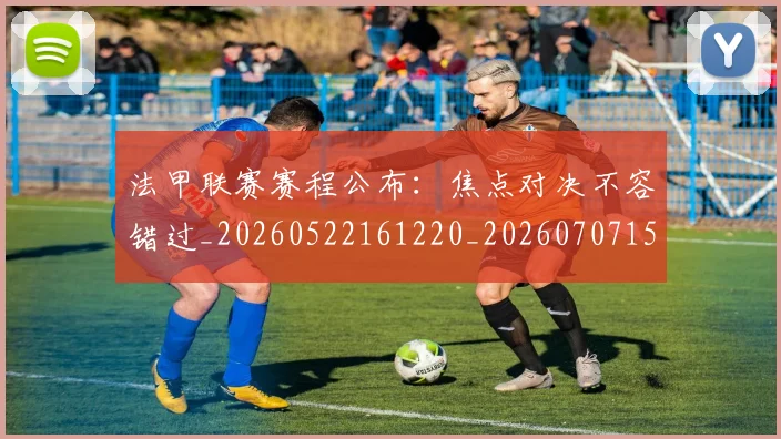 法甲联赛赛程公布:焦点对决不容错过_20260522161220_20260707153749