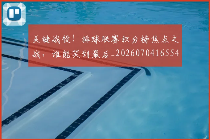 关键战役！排球联赛积分榜焦点之战，谁能笑到最后_20260704165548