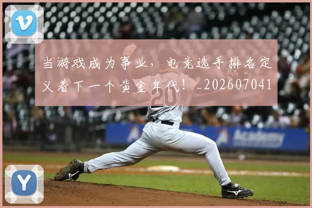 当游戏成为事业，电竞选手排名定义着下一个黄金年代！_20260704172050