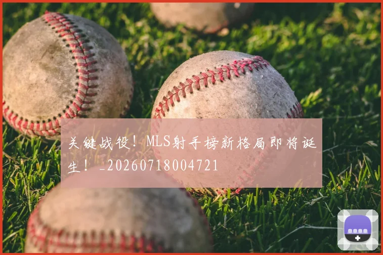 关键战役！MLS射手榜新格局即将诞生！_20260718004721