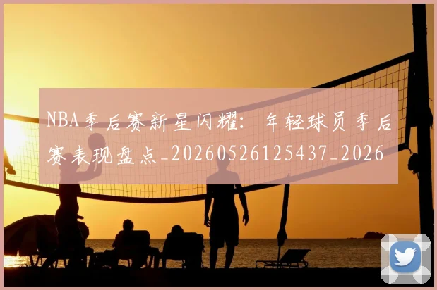 NBA季后赛新星闪耀：年轻球员季后赛表现盘点_20260526125437_20260714211813