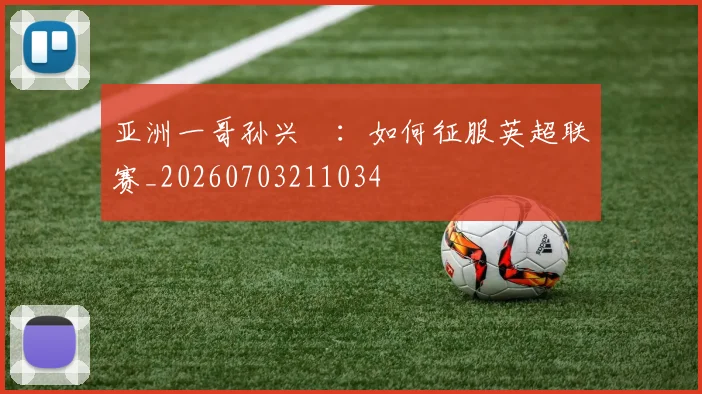 亚洲一哥孙兴慜：如何征服英超联赛_20260703211034
