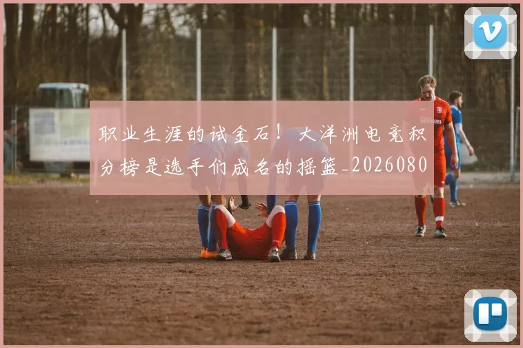 职业生涯的试金石!大洋洲电竞积分榜是选手们成名的摇篮_20260803143855