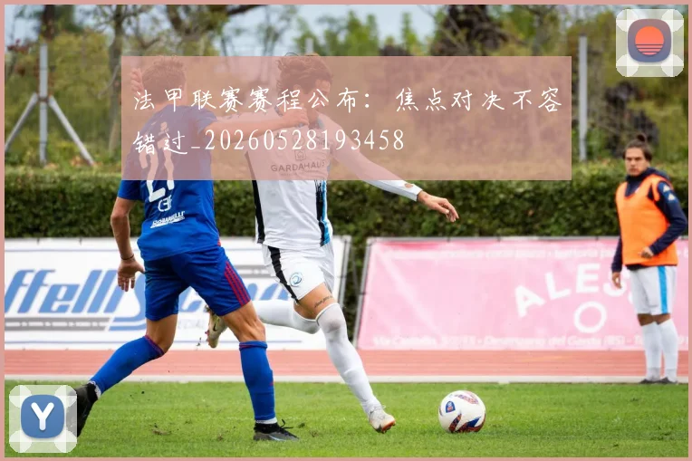 法甲联赛赛程公布:焦点对决不容错过_20260528193458
