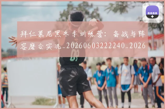 拜仁慕尼黑冬季训练营:备战与阵容磨合实况_20260603222240_20260707144055_20260723182630