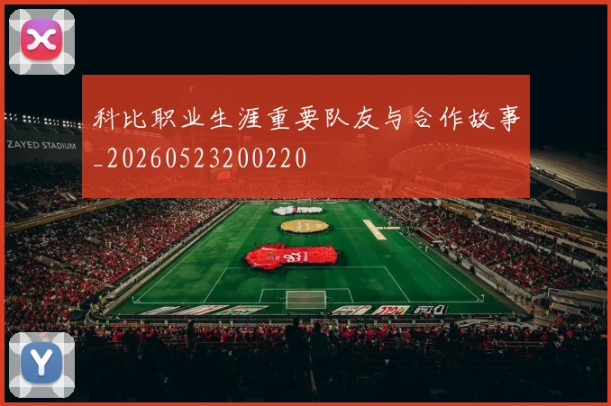 科比职业生涯重要队友与合作故事_20260523200220