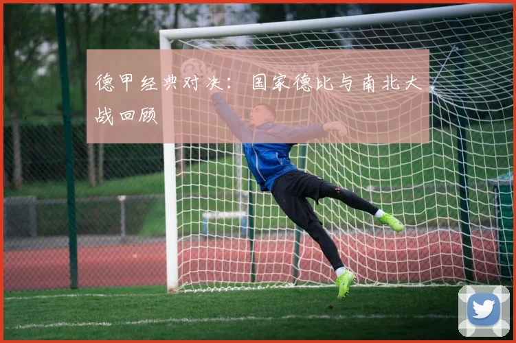 德甲经典对决:国家德比与南北大战回顾
