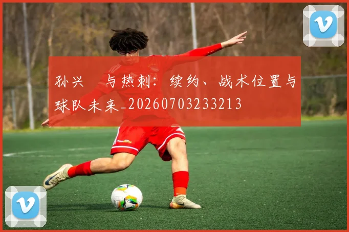 孙兴慜与热刺:续约、战术位置与球队未来_20260703233213