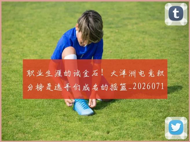 职业生涯的试金石!大洋洲电竞积分榜是选手们成名的摇篮_20260711200944