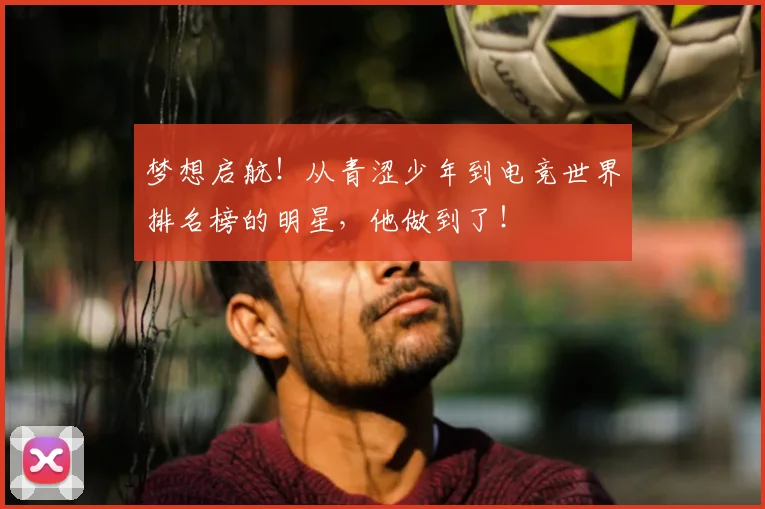 梦想启航！从青涩少年到电竞世界排名榜的明星，他做到了！