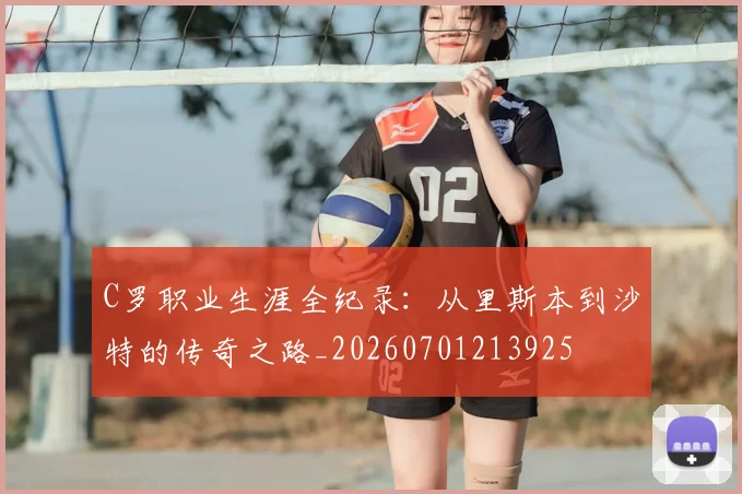 C罗职业生涯全纪录：从里斯本到沙特的传奇之路_20260701213925
