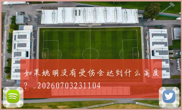 如果姚明没有受伤会达到什么高度?_20260703231104