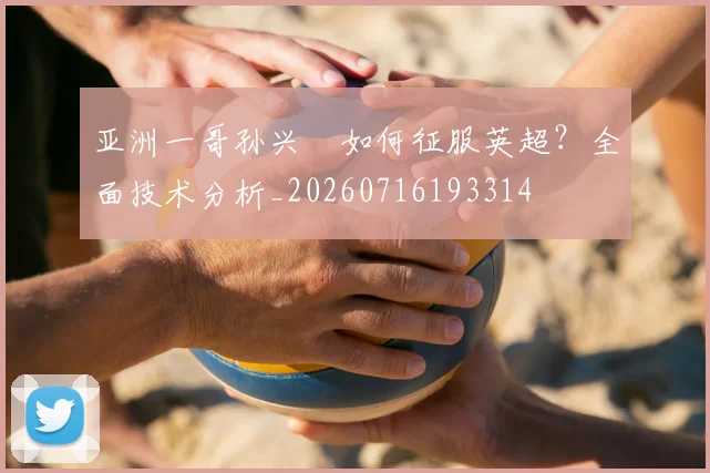 亚洲一哥孙兴慜如何征服英超？全面技术分析_20260716193314