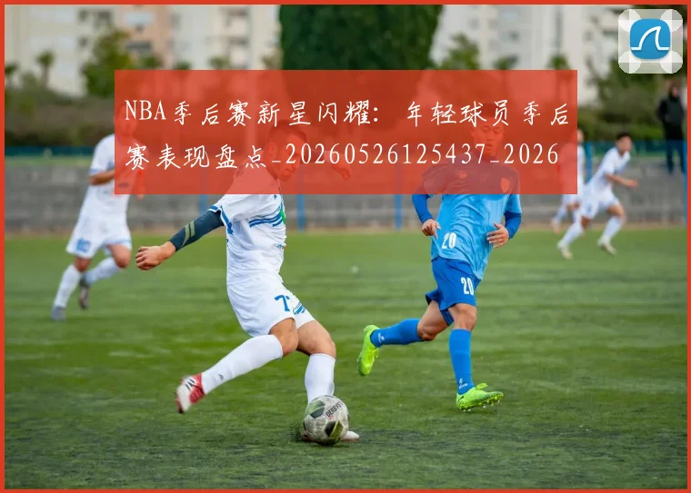 NBA季后赛新星闪耀:年轻球员季后赛表现盘点_20260526125437_20260714211813