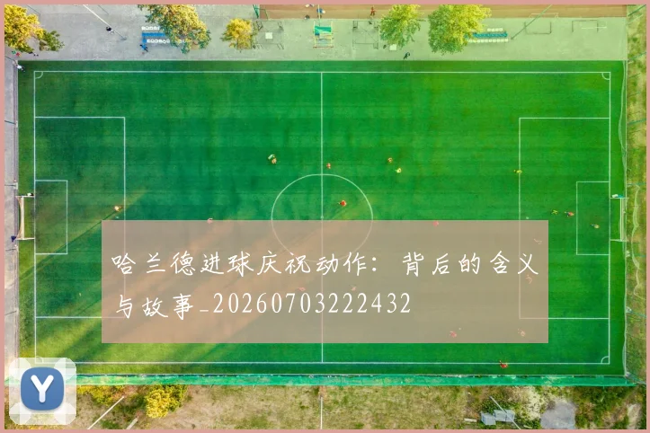 哈兰德进球庆祝动作：背后的含义与故事_20260703222432